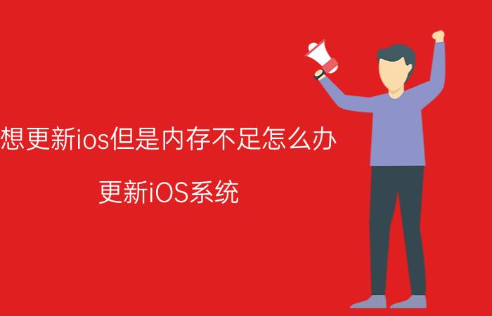 想更新ios但是内存不足怎么办 更新iOS系统